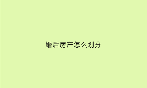 婚后房产怎么划分(婚后房产如何分割新婚姻法)