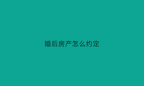 婚后房产怎么约定(婚后房产约定协议)