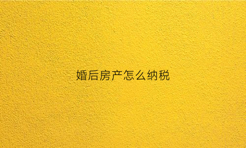 婚后房产怎么纳税(结婚后房产税如何征收)