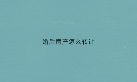 婚后房产怎么转让(婚后房产怎么转让给子女)