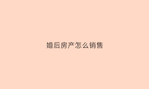 婚后房产怎么销售(婚后买房怎么卖)