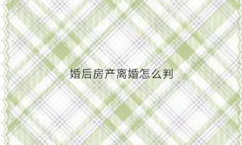 婚后房产离婚怎么判(婚后房产离婚怎么判给女方)