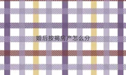 婚后按揭房产怎么分(婚后按揭的房子属于共同财产吗)