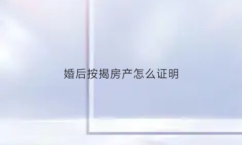婚后按揭房产怎么证明(婚后按揭房产怎么证明是自己的)