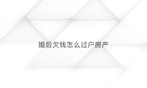 婚后欠钱怎么过户房产(婚后欠款离婚怎么分配)