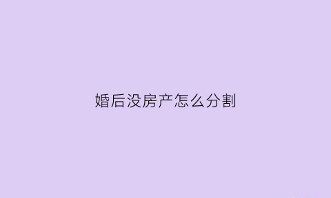 婚后没房产怎么分割(婚后无房)