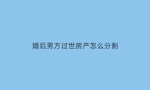 婚后男方过世房产怎么分割