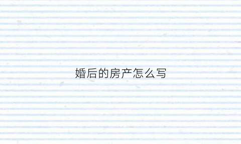 婚后的房产怎么写(婚后房产写个人的算夫妻个人财产吗)