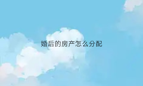 婚后的房产怎么分配(婚后房产如何分割新婚姻法)