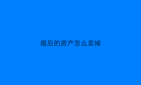 婚后的房产怎么卖掉(婚后买的房如何才能全部归我名下)