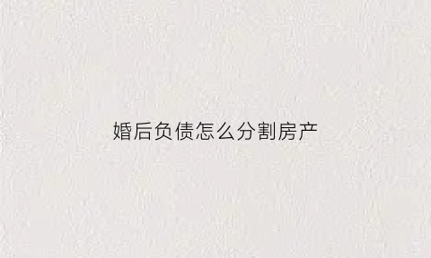 婚后负债怎么分割房产(婚后负债怎么分割房产和房产)
