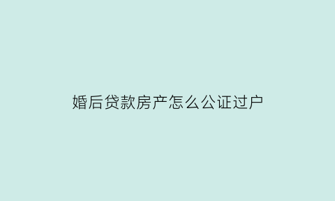 婚后贷款房产怎么公证过户