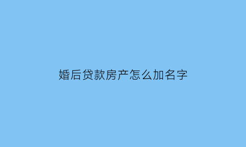 婚后贷款房产怎么加名字(婚后买房有贷款如何加名字)