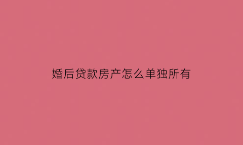 婚后贷款房产怎么单独所有(婚后个人贷款买的房子属于共同财产吗)