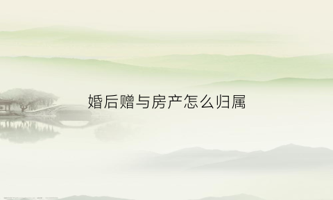 婚后赠与房产怎么归属(婚后赠与财产)