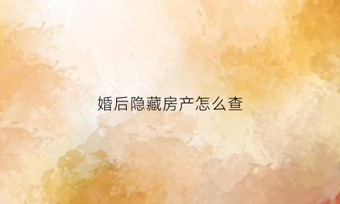 婚后隐藏房产怎么查(婚后隐藏房产怎么查)