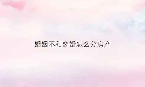 婚姻不和离婚怎么分房产(婚姻不和离婚账务该怎么算)