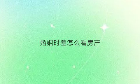 婚姻时差怎么看房产(婚姻时差离婚了吗)