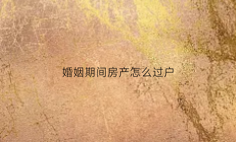 婚姻期间房产怎么过户(婚姻期间怎么把房子过户其中一方)