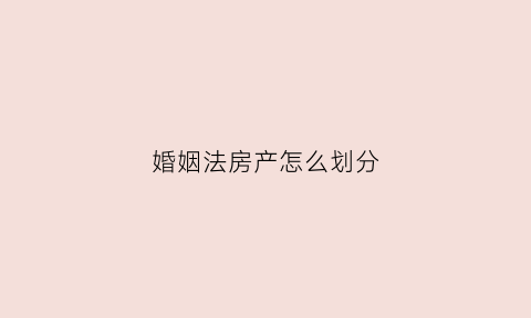 婚姻法房产怎么划分(婚姻法的房产分割)