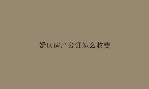 婚庆房产公证怎么收费(婚庆房产公证怎么收费的)