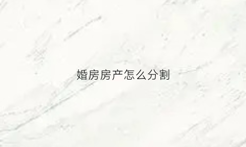 婚房房产怎么分割(婚房房产怎么分割才合理)