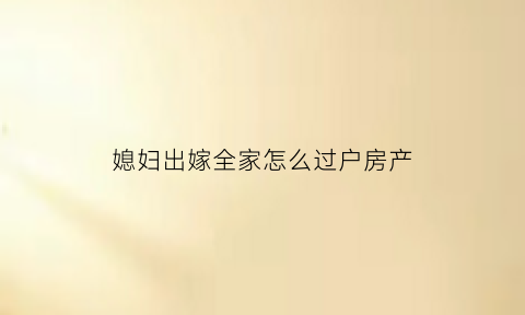 媳妇出嫁全家怎么过户房产(老婆出嫁)