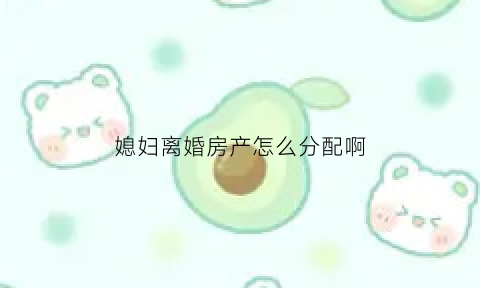 媳妇离婚房产怎么分配啊(媳妇要离婚财产怎么分配)