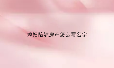 媳妇陪嫁房产怎么写名字