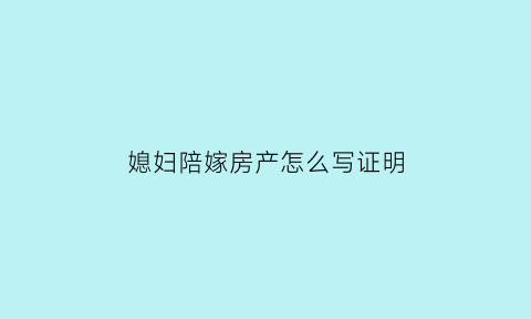 媳妇陪嫁房产怎么写证明(陪嫁的房产女方家能收回吗)