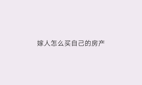 嫁人怎么买自己的房产(嫁人怎么买自己的房产过户)