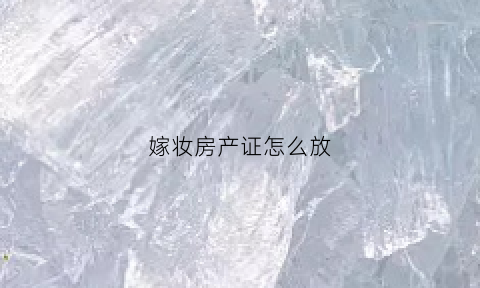 嫁妆房产证怎么放(房产证做嫁妆)