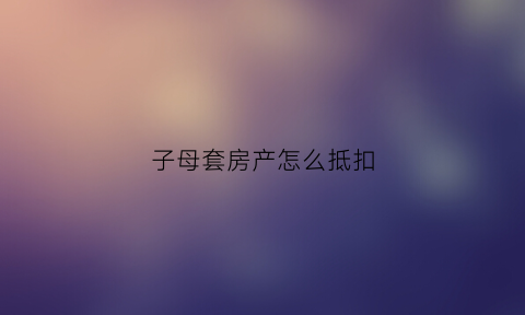 子母套房产怎么抵扣(子母房税费怎么算)