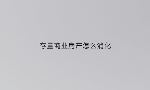 存量商业房产怎么消化(商品房存量房分别都是什么意思)