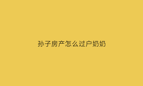 孙子房产怎么过户奶奶