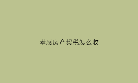 孝感房产契税怎么收(孝感房产契税怎么收费的)