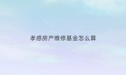 孝感房产维修基金怎么算(湖北维修基金)