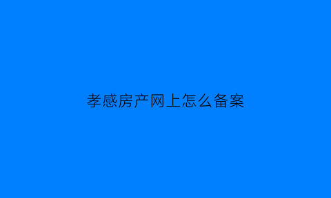 孝感房产网上怎么备案(孝感房屋备案查询系统)