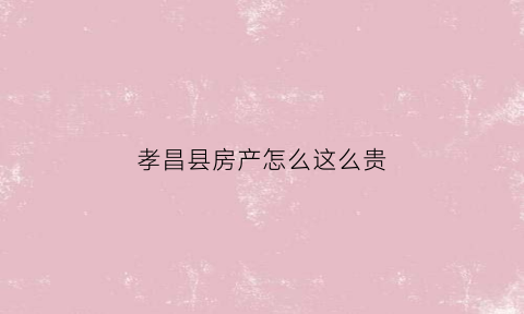 孝昌县房产怎么这么贵(孝昌县的房子价是多少钱一平米)