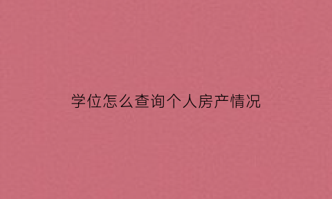 学位怎么查询个人房产情况(学位怎么查询个人房产情况呢)