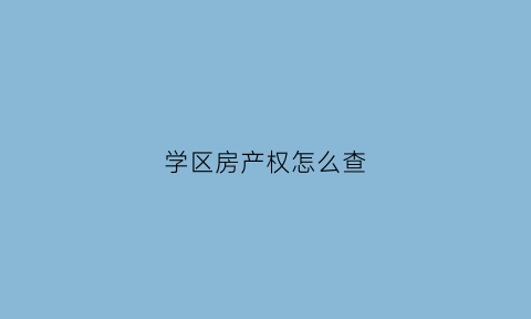 学区房产权怎么查(学区房怎么查询对应的学校)