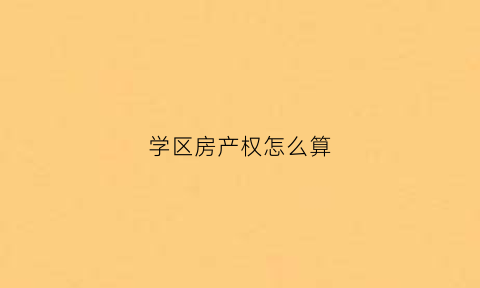 学区房产权怎么算(学区房产权份额有要求么)