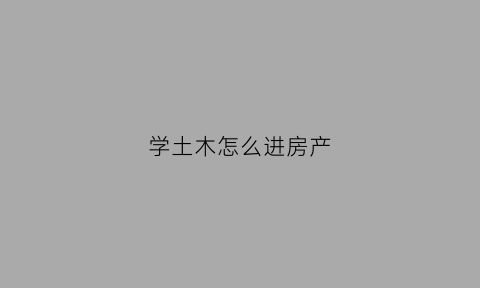 学土木怎么进房产(土木怎么进房地产)