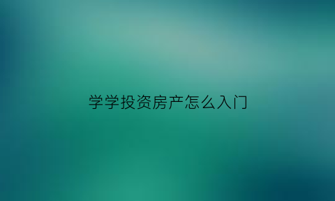 学学投资房产怎么入门(房产投资技巧)
