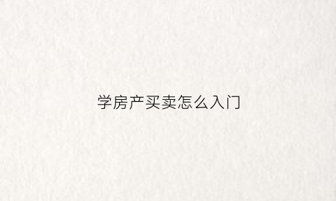 学房产买卖怎么入门(卖房初学者)