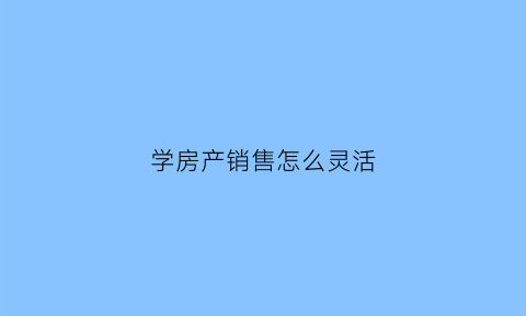 学房产销售怎么灵活(学房产销售怎么灵活就业人员)