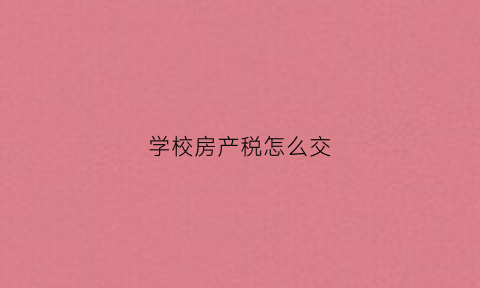 学校房产税怎么交(学校的房产税)