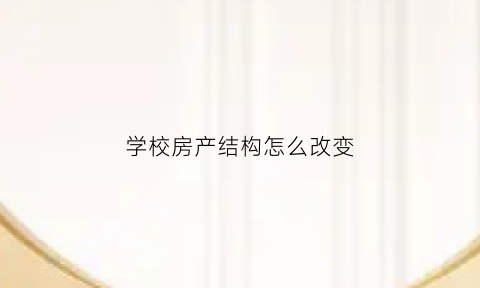 学校房产结构怎么改变(学校的房改房可以出售吗)