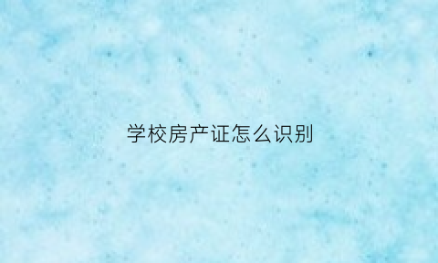 学校房产证怎么识别(学校房产证怎么识别真假)