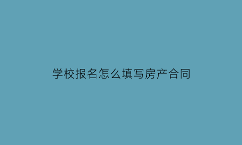 学校报名怎么填写房产合同